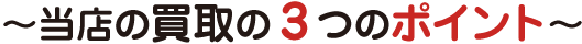 ～当店の買取の3つのポイント～