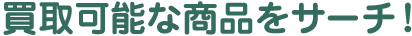 買取可能な商品をサーチ！